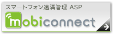 スマートフォン遠隔管理ASP mobiconnect の詳細はこちら