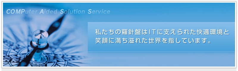 私たちの羅針盤はITに支えられた快適環境と笑顔に満ち溢れた世界を指しています。